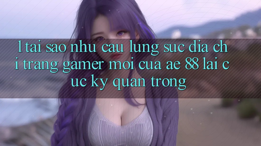 1. Tại Sao Nhu Cầu Lùng sục “Địa chỉ trang Gamer Mới” Của AE 88 Lại Cực Kỳ Quan Trọng?