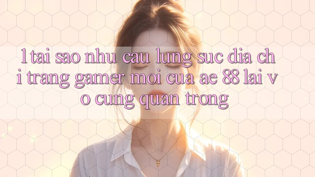 1. Tại Sao Nhu Cầu Lùng sục “Địa chỉ trang Gamer Mới” Của AE 88 Lại Vô cùng Quan Trọng?