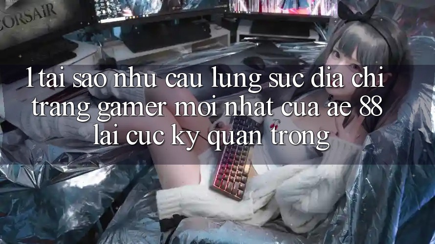 1. Tại Sao Nhu Cầu Lùng sục “Địa chỉ trang Gamer Mới nhất” Của AE 88 Lại Cực Kỳ Quan Trọng?