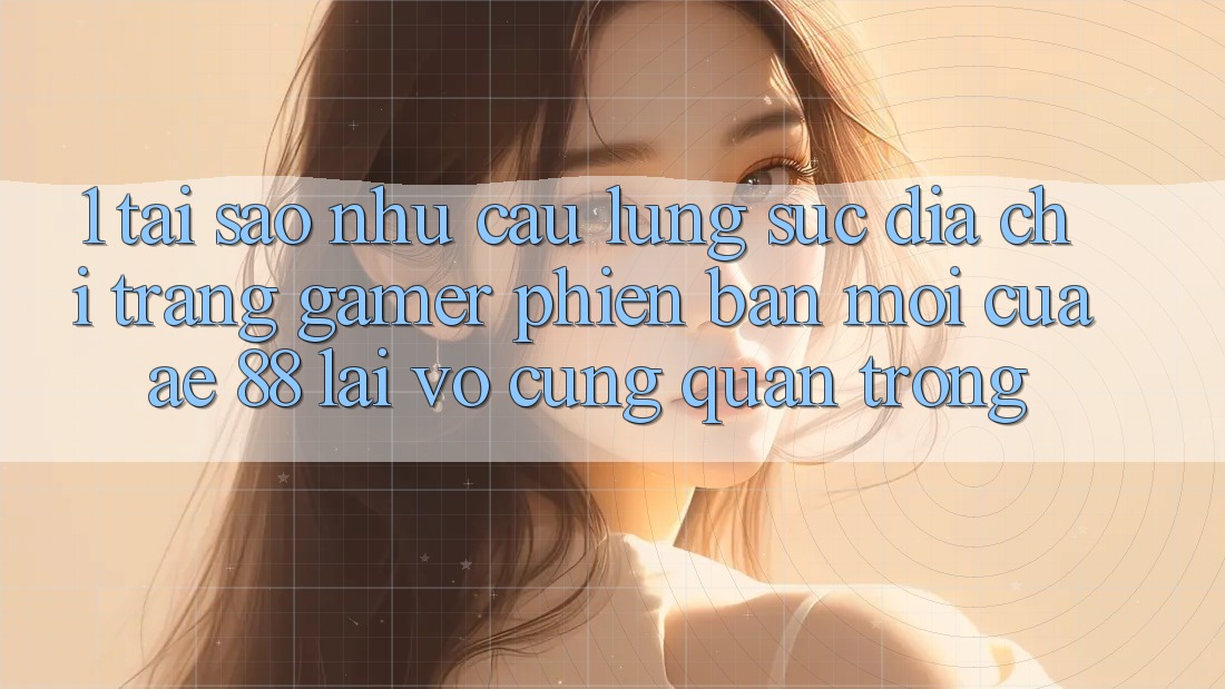 1. Tại Sao Nhu Cầu Lùng sục “Địa chỉ trang Gamer Phiên bản mới” Của AE 88 Lại Vô cùng Quan Trọng?