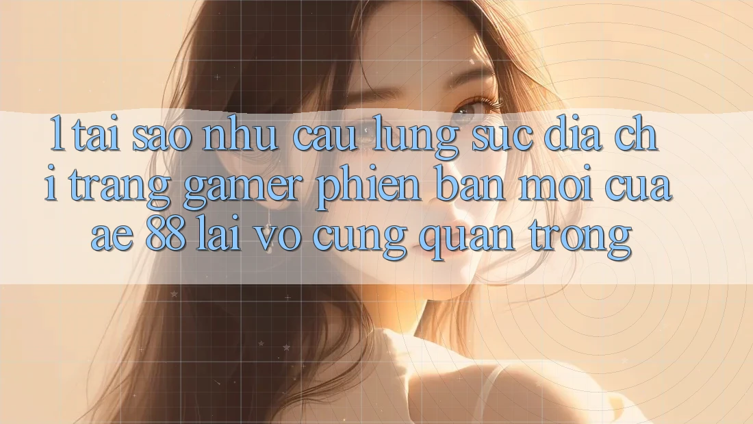1. Tại Sao Nhu Cầu Lùng sục “Địa chỉ trang Gamer Phiên bản mới” Của AE 88 Lại Vô cùng Quan Trọng?