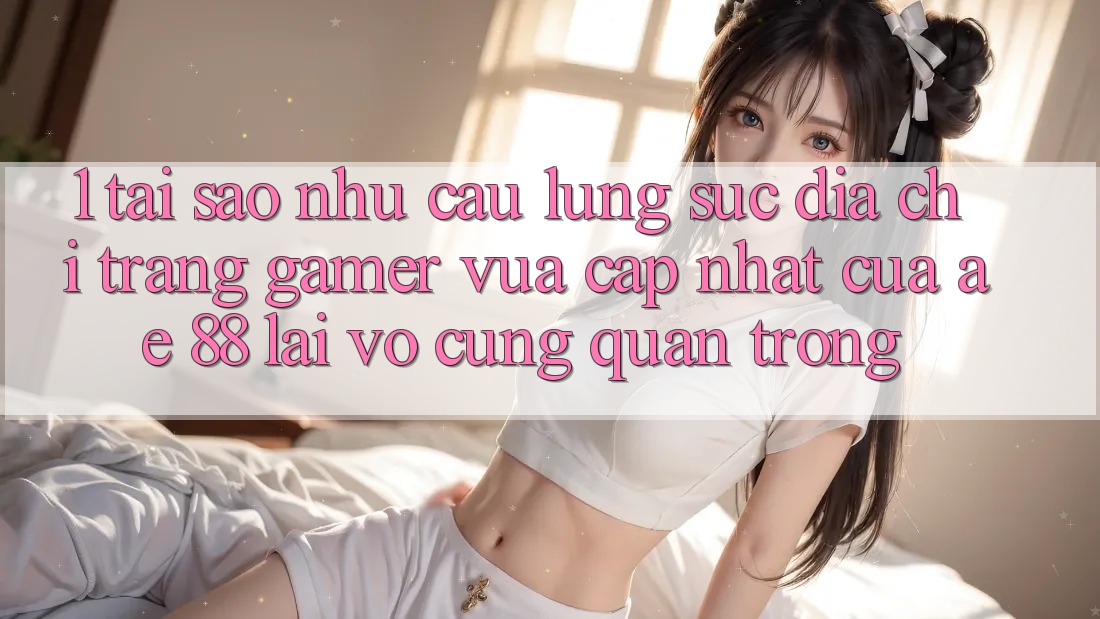 1. Tại Sao Nhu Cầu Lùng sục “Địa chỉ trang Gamer Vừa cập nhật” Của AE 88 Lại Vô cùng Quan Trọng?