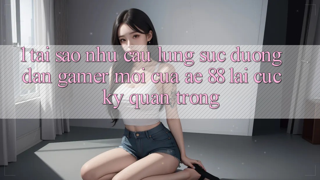 1. Tại Sao Nhu Cầu Lùng sục “Đường dẫn Gamer Mới” Của AE 88 Lại Cực Kỳ Quan Trọng?