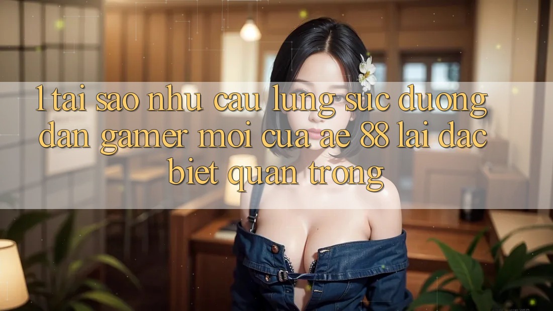 1. Tại Sao Nhu Cầu Lùng sục “Đường dẫn Gamer Mới” Của AE 88 Lại Đặc biệt Quan Trọng?
