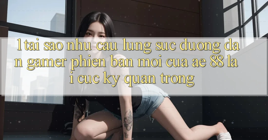1. Tại Sao Nhu Cầu Lùng sục “Đường dẫn Gamer Phiên bản mới” Của AE 88 Lại Cực Kỳ Quan Trọng?