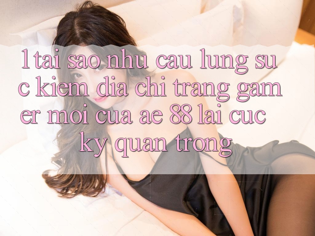 1. Tại Sao Nhu Cầu Lùng sục Kiếm “Địa chỉ trang Gamer Mới” Của AE 88 Lại Cực Kỳ Quan Trọng?