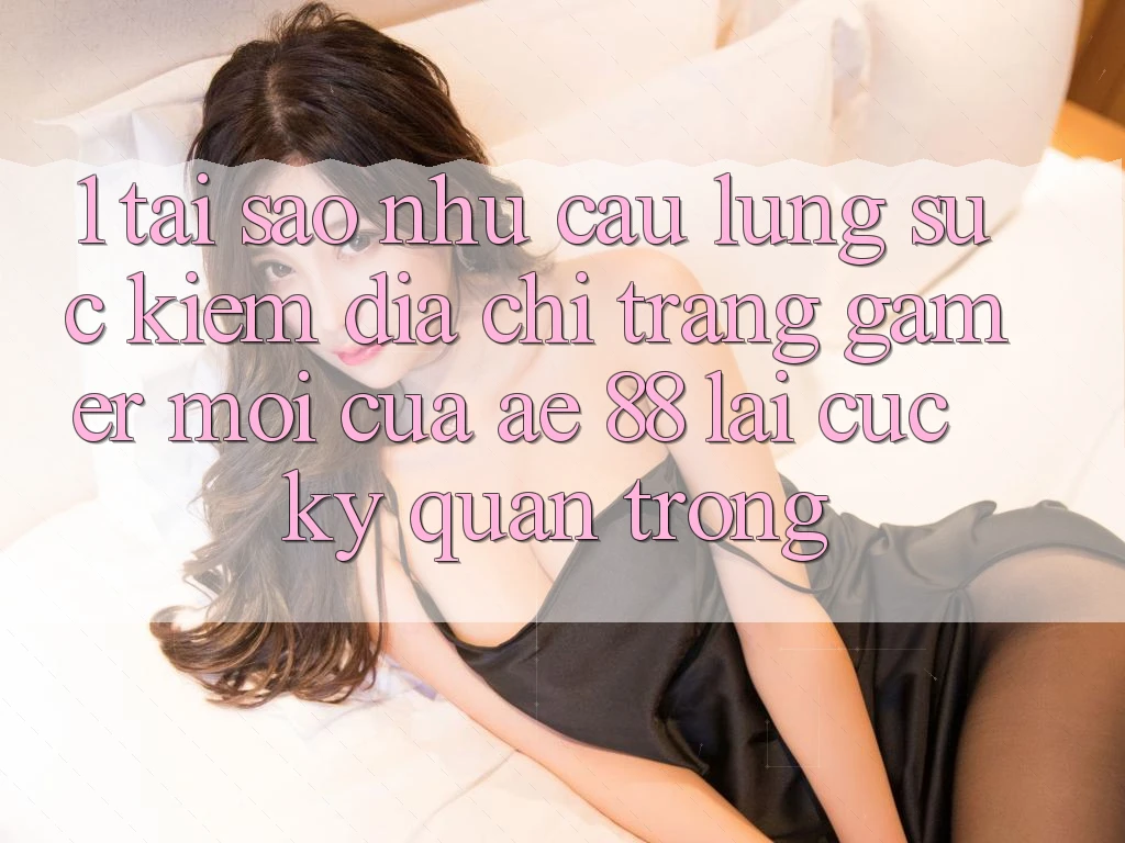 1. Tại Sao Nhu Cầu Lùng sục Kiếm “Địa chỉ trang Gamer Mới” Của AE 88 Lại Cực Kỳ Quan Trọng?