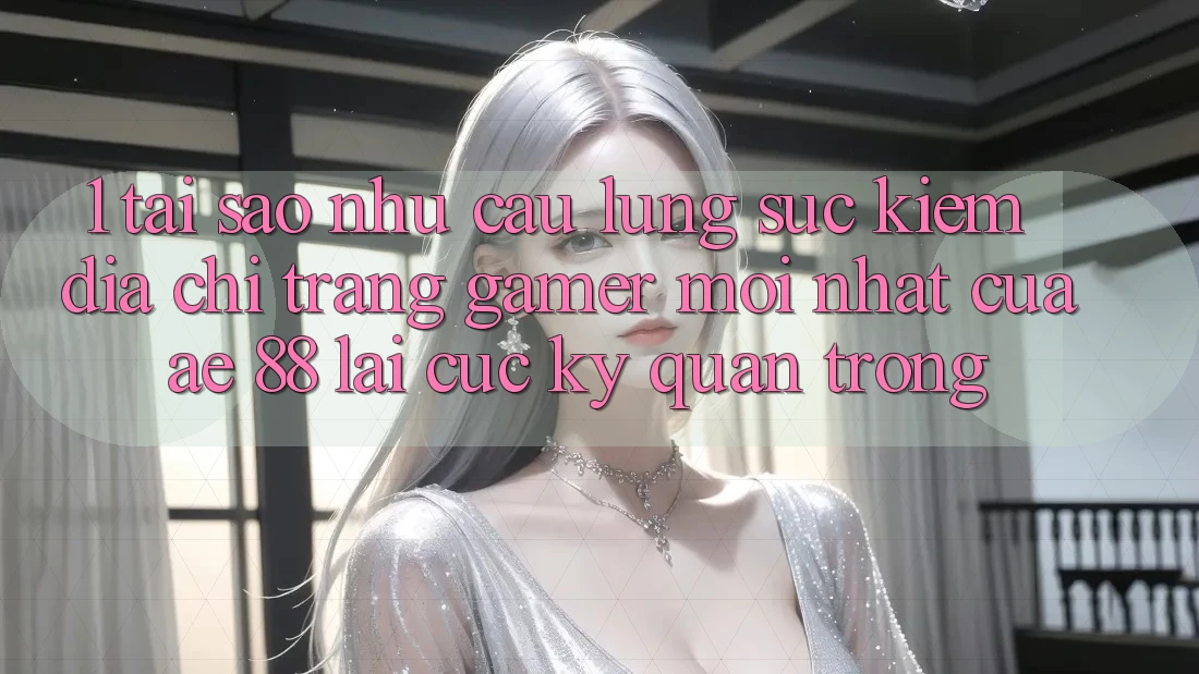 1. Tại Sao Nhu Cầu Lùng sục Kiếm “Địa chỉ trang Gamer Mới nhất” Của AE 88 Lại Cực Kỳ Quan Trọng?