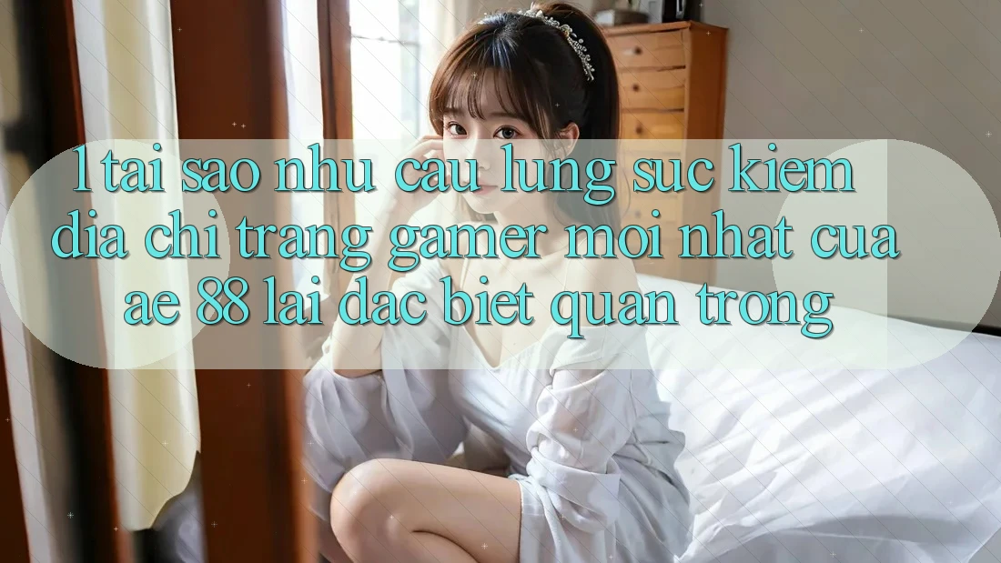 1. Tại Sao Nhu Cầu Lùng sục Kiếm “Địa chỉ trang Gamer Mới nhất” Của AE 88 Lại Đặc biệt Quan Trọng?