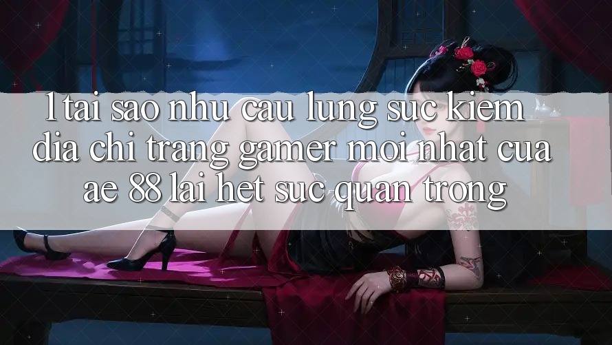 1. Tại Sao Nhu Cầu Lùng sục Kiếm “Địa chỉ trang Gamer Mới nhất” Của AE 88 Lại Hết sức Quan Trọng?