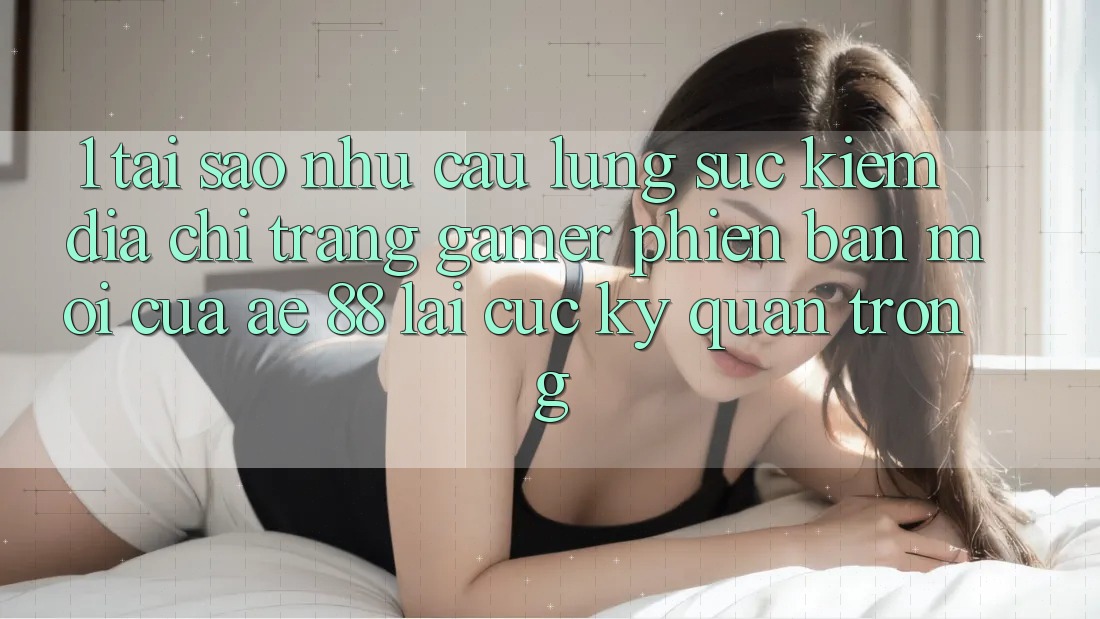1. Tại Sao Nhu Cầu Lùng sục Kiếm “Địa chỉ trang Gamer Phiên bản mới” Của AE 88 Lại Cực Kỳ Quan Trọng?