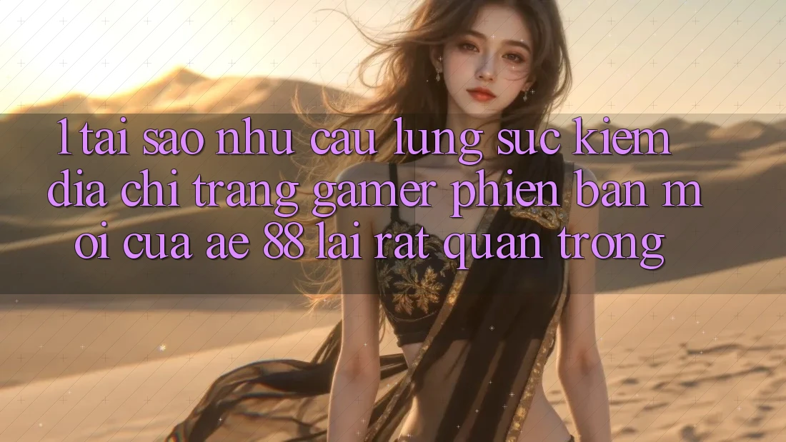 1. Tại Sao Nhu Cầu Lùng sục Kiếm “Địa chỉ trang Gamer Phiên bản mới” Của AE 88 Lại Rất Quan Trọng? 1. Tại Sao Nhu Cầu Lùng sục Kiếm “Địa chỉ trang Gamer Phiên bản mới” Của AE 88 Lại Rất Quan Trọng?