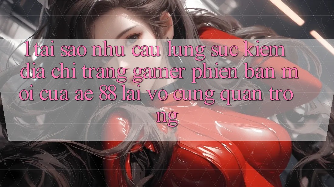 1. Tại Sao Nhu Cầu Lùng sục Kiếm “Địa chỉ trang Gamer Phiên bản mới” Của AE 88 Lại Vô cùng Quan Trọng?