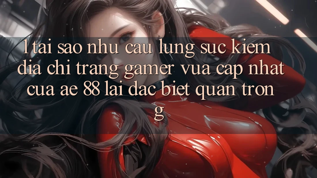 1. Tại Sao Nhu Cầu Lùng sục Kiếm “Địa chỉ trang Gamer Vừa cập nhật” Của AE 88 Lại Đặc biệt Quan Trọng?