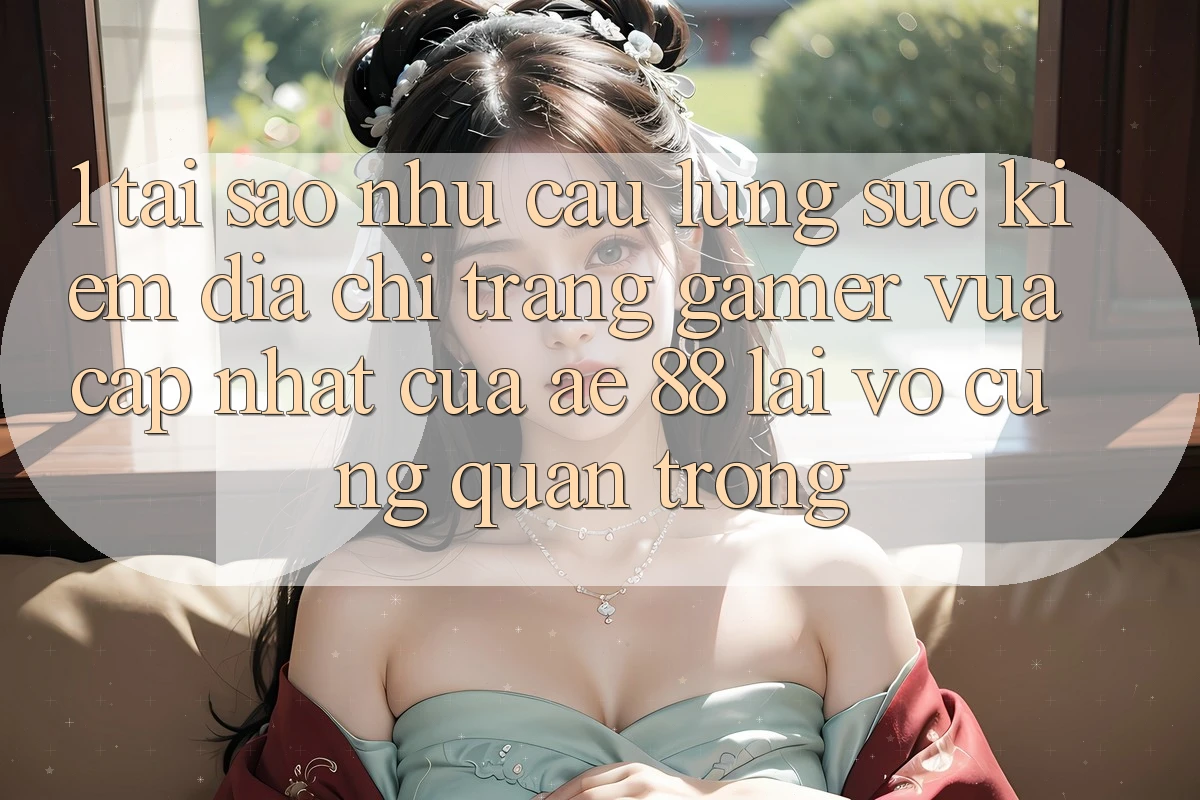 1. Tại Sao Nhu Cầu Lùng sục Kiếm “Địa chỉ trang Gamer Vừa cập nhật” Của AE 88 Lại Vô cùng Quan Trọng?