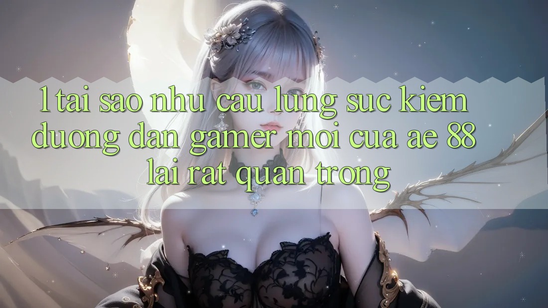 1. Tại Sao Nhu Cầu Lùng sục Kiếm “Đường dẫn Gamer Mới” Của AE 88 Lại Rất Quan Trọng?