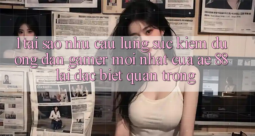 1. Tại Sao Nhu Cầu Lùng sục Kiếm “Đường dẫn Gamer Mới nhất” Của AE 88 Lại Đặc biệt Quan Trọng?