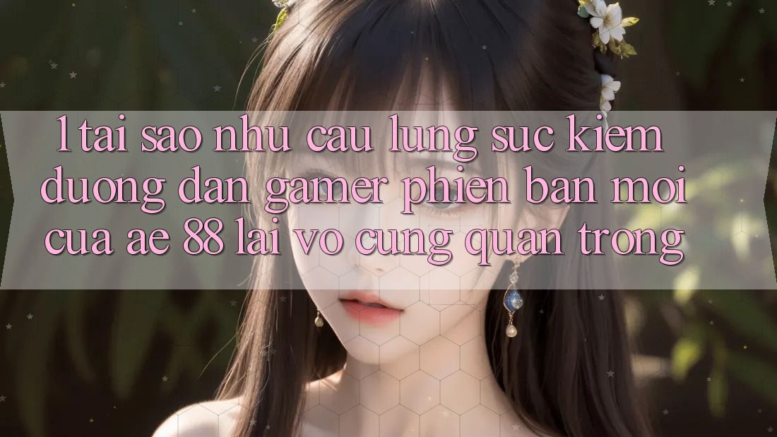 1. Tại Sao Nhu Cầu Lùng sục Kiếm “Đường dẫn Gamer Phiên bản mới” Của AE 88 Lại Vô cùng Quan Trọng?
