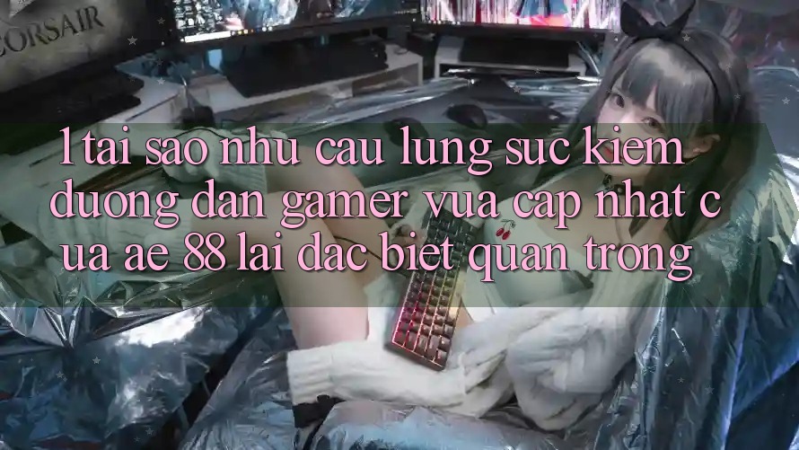 1. Tại Sao Nhu Cầu Lùng sục Kiếm “Đường dẫn Gamer Vừa cập nhật” Của AE 88 Lại Đặc biệt Quan Trọng?