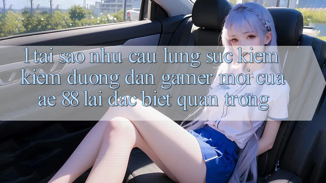 1. Tại Sao Nhu Cầu Lùng sục kiếm Kiếm “Đường dẫn Gamer Mới” Của AE 88 Lại Đặc biệt Quan Trọng?