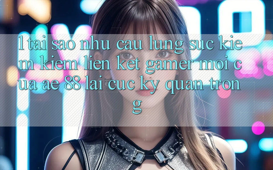 1. Tại Sao Nhu Cầu Lùng sục kiếm Kiếm “Liên kết Gamer Mới” Của AE 88 Lại Cực Kỳ Quan Trọng?