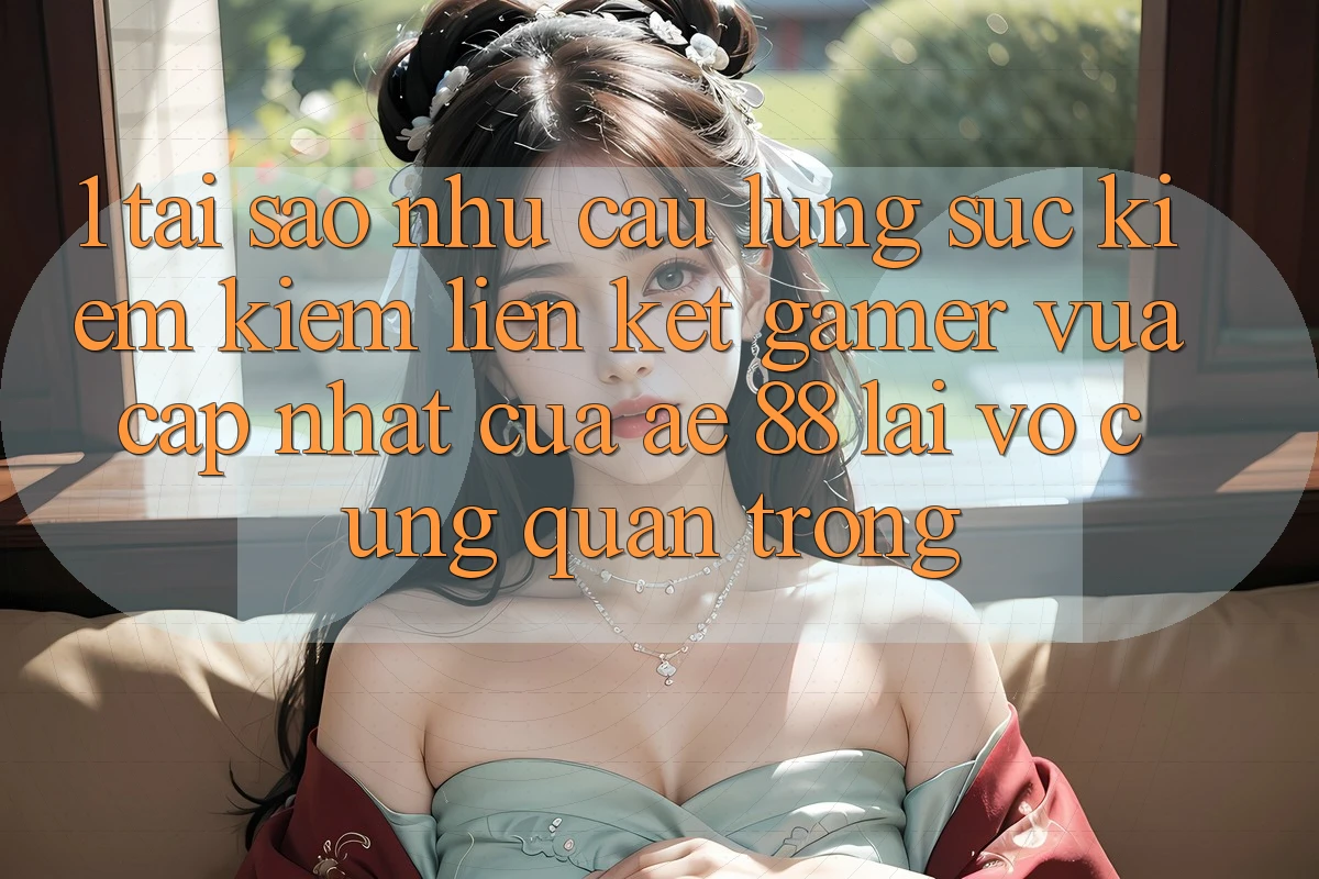 1. Tại Sao Nhu Cầu Lùng sục kiếm Kiếm “Liên kết Gamer Vừa cập nhật” Của AE 88 Lại Vô cùng Quan Trọng?