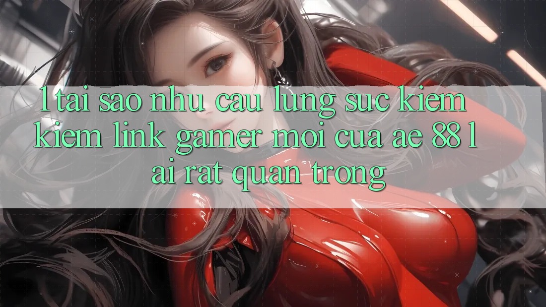 1. Tại Sao Nhu Cầu Lùng sục kiếm Kiếm “Link Gamer Mới” Của AE 88 Lại Rất Quan Trọng?