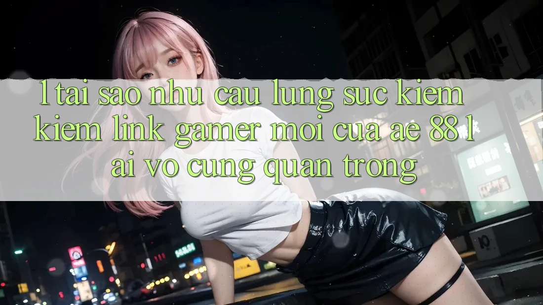 1. Tại Sao Nhu Cầu Lùng sục kiếm Kiếm “Link Gamer Mới” Của AE 88 Lại Vô cùng Quan Trọng?