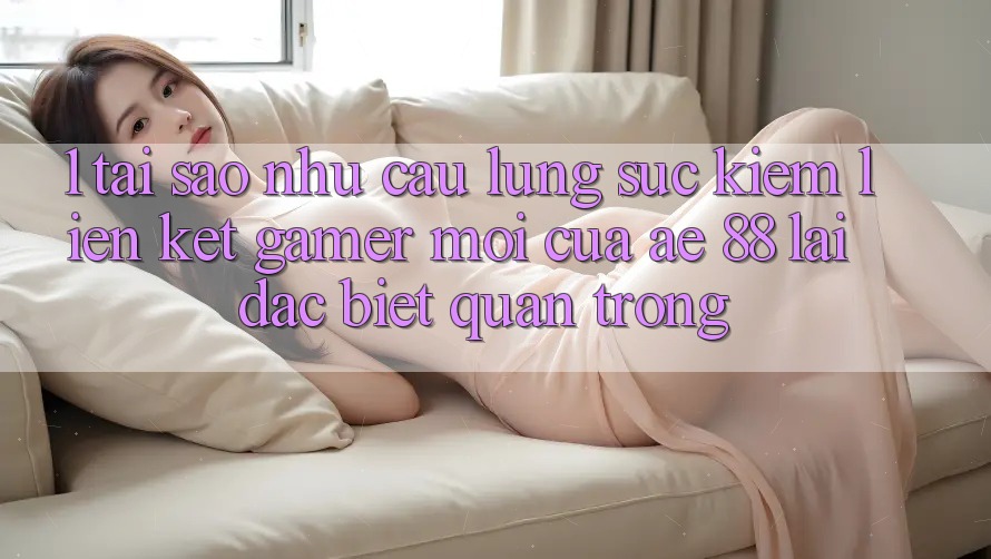 1. Tại Sao Nhu Cầu Lùng sục Kiếm “Liên kết Gamer Mới” Của AE 88 Lại Đặc biệt Quan Trọng?
