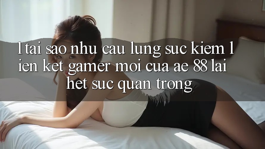 1. Tại Sao Nhu Cầu Lùng sục Kiếm “Liên kết Gamer Mới” Của AE 88 Lại Hết sức Quan Trọng?