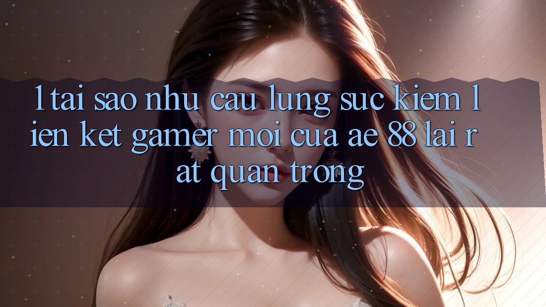 1. Tại Sao Nhu Cầu Lùng sục Kiếm “Liên kết Gamer Mới” Của AE 88 Lại Rất Quan Trọng?