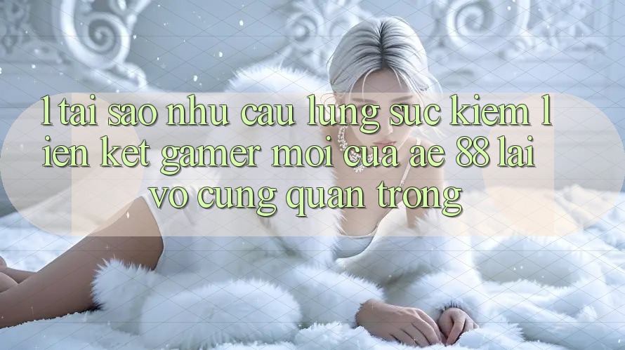 1. Tại Sao Nhu Cầu Lùng sục Kiếm “Liên kết Gamer Mới” Của AE 88 Lại Vô cùng Quan Trọng?