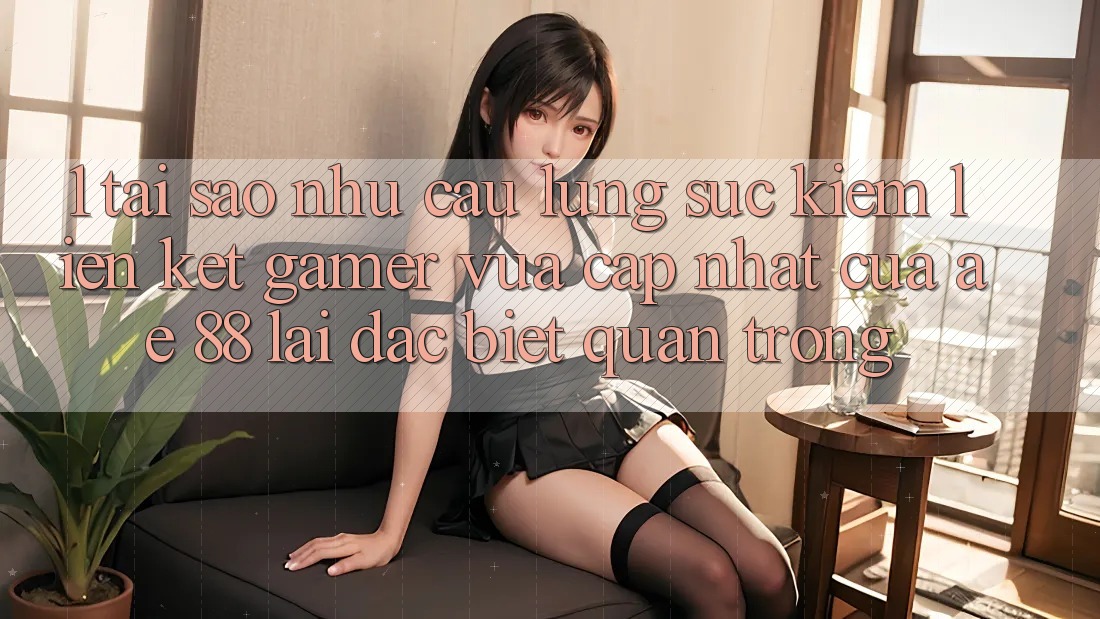 1. Tại Sao Nhu Cầu Lùng sục Kiếm “Liên kết Gamer Vừa cập nhật” Của AE 88 Lại Đặc biệt Quan Trọng?