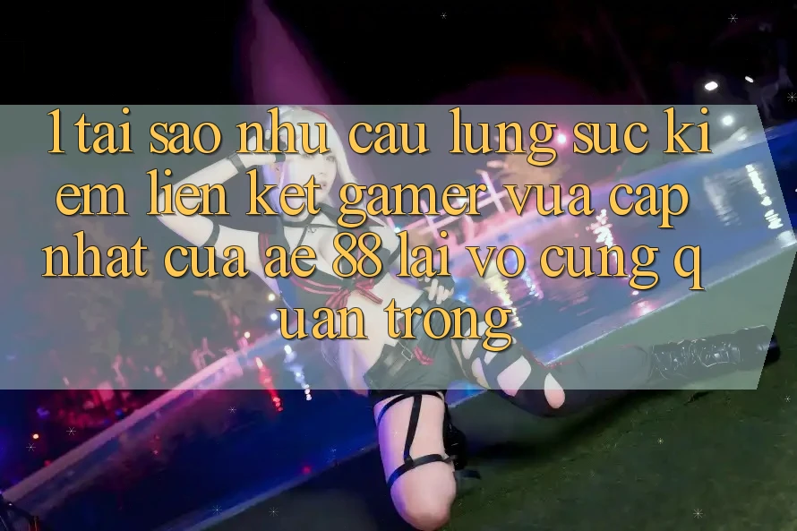 1. Tại Sao Nhu Cầu Lùng sục Kiếm “Liên kết Gamer Vừa cập nhật” Của AE 88 Lại Vô cùng Quan Trọng?