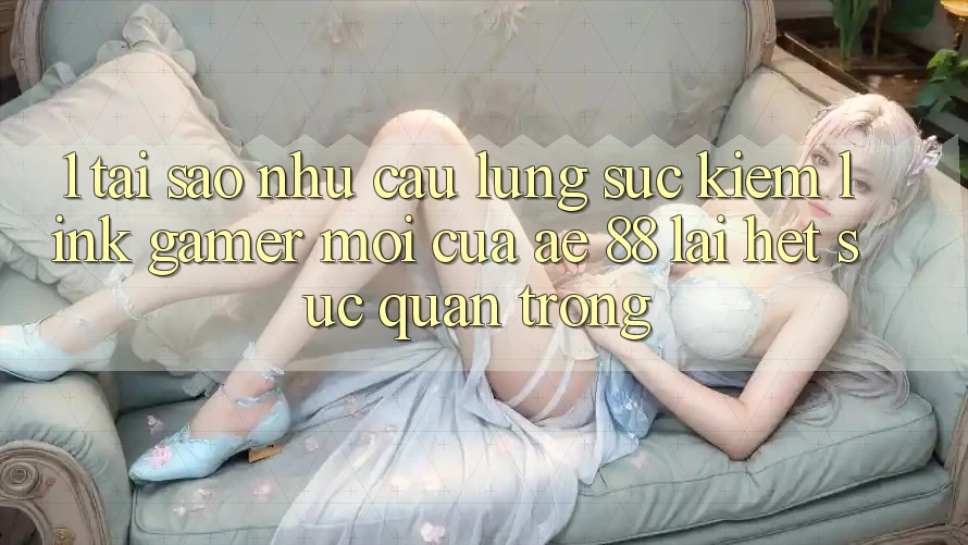 1. Tại Sao Nhu Cầu Lùng sục Kiếm “Link Gamer Mới” Của AE 88 Lại Hết sức Quan Trọng?