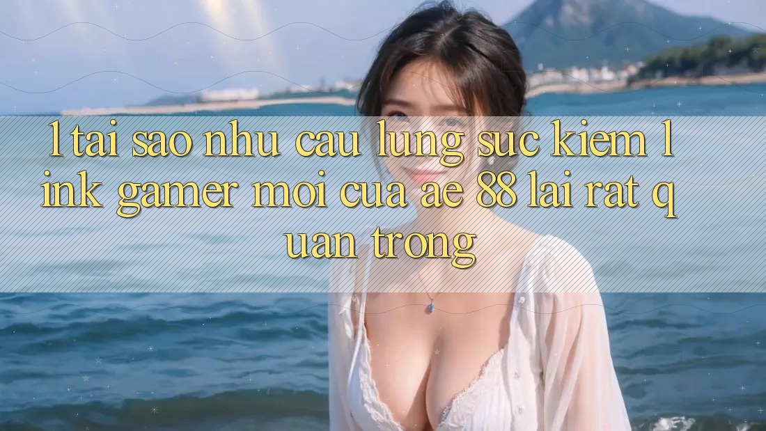 1. Tại Sao Nhu Cầu Lùng sục Kiếm “Link Gamer Mới” Của AE 88 Lại Rất Quan Trọng?