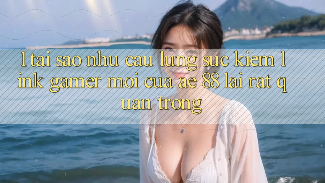 1. Tại Sao Nhu Cầu Lùng sục Kiếm “Link Gamer Mới” Của AE 88 Lại Rất Quan Trọng?