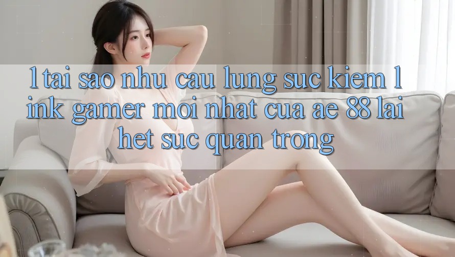 1. Tại Sao Nhu Cầu Lùng sục Kiếm “Link Gamer Mới nhất” Của AE 88 Lại Hết sức Quan Trọng?
