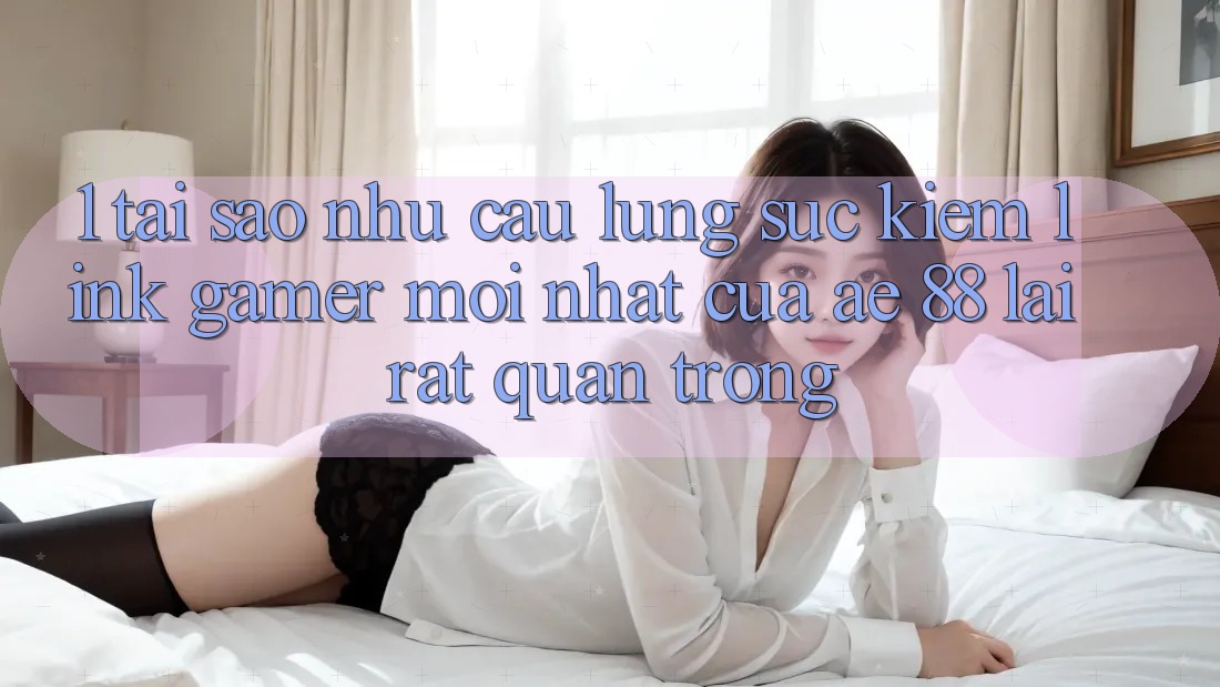 1. Tại Sao Nhu Cầu Lùng sục Kiếm “Link Gamer Mới nhất” Của AE 88 Lại Rất Quan Trọng?