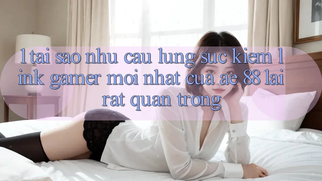 1. Tại Sao Nhu Cầu Lùng sục Kiếm “Link Gamer Mới nhất” Của AE 88 Lại Rất Quan Trọng?