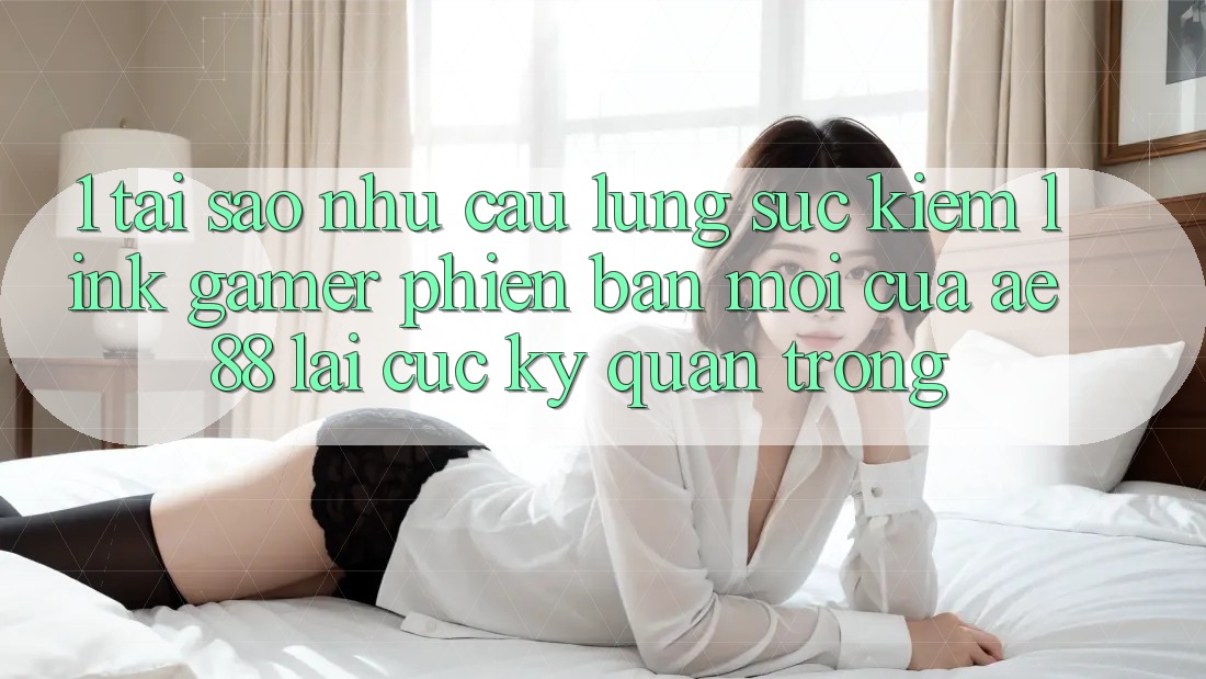 1. Tại Sao Nhu Cầu Lùng sục Kiếm “Link Gamer Phiên bản mới” Của AE 88 Lại Cực Kỳ Quan Trọng?