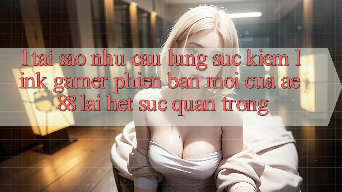 1. Tại Sao Nhu Cầu Lùng sục Kiếm “Link Gamer Phiên bản mới” Của AE 88 Lại Hết sức Quan Trọng?
