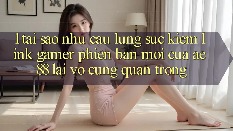 1. Tại Sao Nhu Cầu Lùng sục Kiếm “Link Gamer Phiên bản mới” Của AE 88 Lại Vô cùng Quan Trọng?