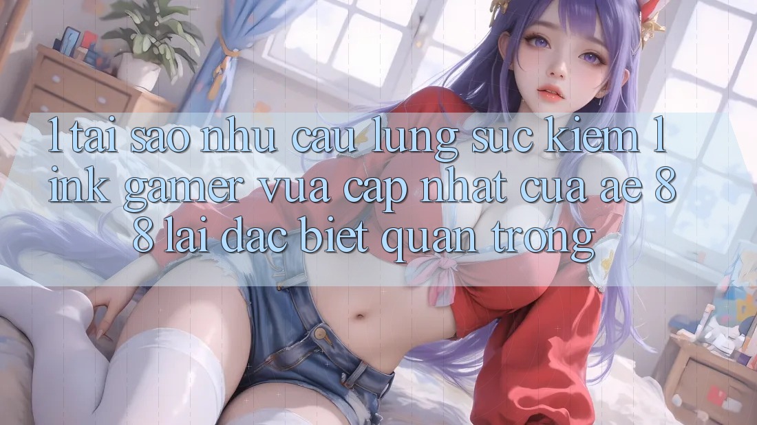 1. Tại Sao Nhu Cầu Lùng sục Kiếm “Link Gamer Vừa cập nhật” Của AE 88 Lại Đặc biệt Quan Trọng?