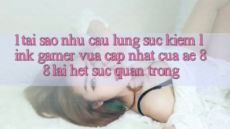 1. Tại Sao Nhu Cầu Lùng sục kiếm “Link Gamer Vừa cập nhật” Của AE 88 Lại Hết sức Quan Trọng?