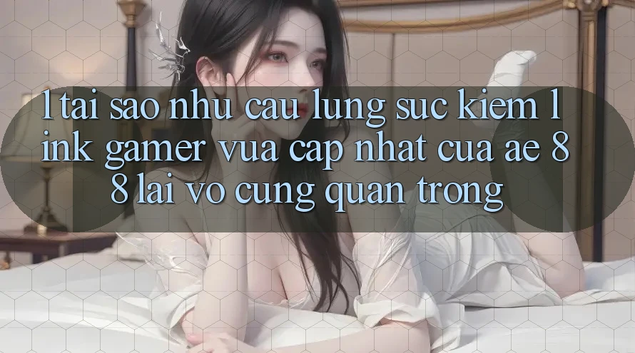 1. Tại Sao Nhu Cầu Lùng sục Kiếm “Link Gamer Vừa cập nhật” Của AE 88 Lại Vô cùng Quan Trọng?