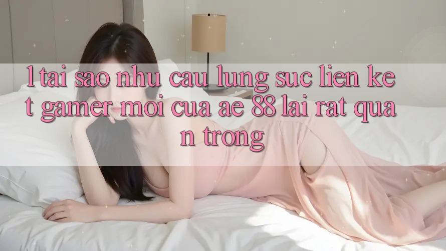 1. Tại Sao Nhu Cầu Lùng sục “Liên kết Gamer Mới” Của AE 88 Lại Rất Quan Trọng? 1. Tại Sao Nhu Cầu Lùng sục “Liên kết Gamer Mới” Của AE 88 Lại Rất Quan Trọng?