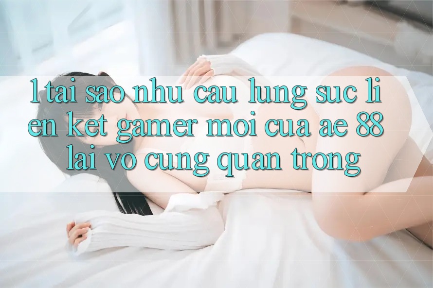 1. Tại Sao Nhu Cầu Lùng sục “Liên kết Gamer Mới” Của AE 88 Lại Vô cùng Quan Trọng? 1. Tại Sao Nhu Cầu Lùng sục “Liên kết Gamer Mới” Của AE 88 Lại Vô cùng Quan Trọng?