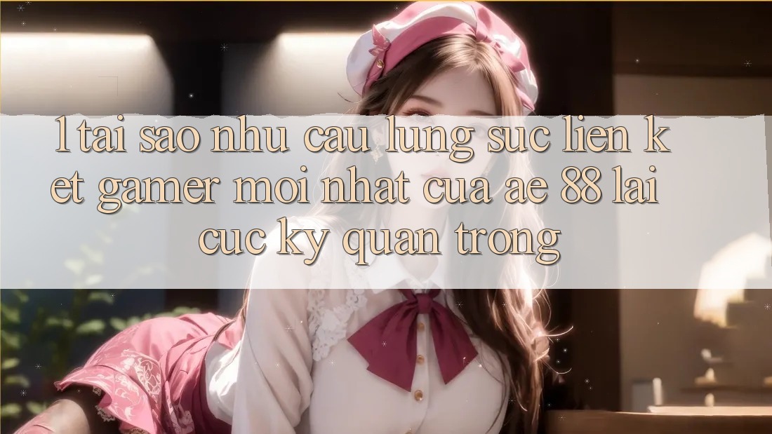 1. Tại Sao Nhu Cầu Lùng sục “Liên kết Gamer Mới nhất” Của AE 88 Lại Cực kỳ Quan Trọng?