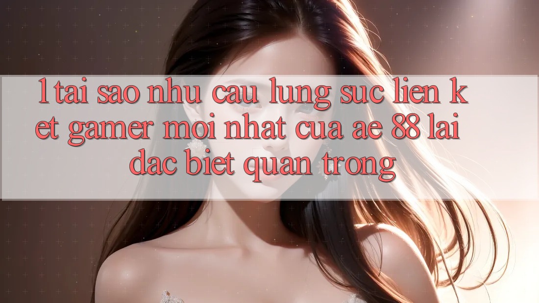 1. Tại Sao Nhu Cầu Lùng sục “Liên kết Gamer Mới nhất” Của AE 88 Lại Đặc biệt Quan Trọng?